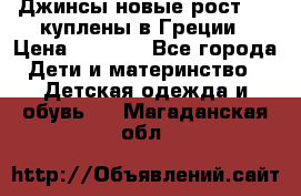 Джинсы новые рост 116 куплены в Греции › Цена ­ 1 000 - Все города Дети и материнство » Детская одежда и обувь   . Магаданская обл.